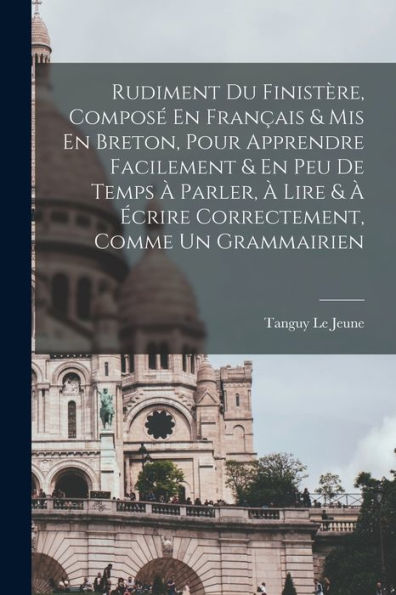 Rudiment Du Finistère, Composé En Français & Mis En Breton, Pour Apprendre Facilement & En Peu De Temps À Parler, À Lire & À Écrire Correctement, Comme Un Grammairien (French Edition) - 9781017764345
