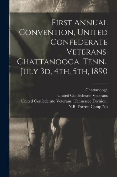 First Annual Convention, United Confederate Veterans, Chattanooga, Tenn., July 3D, 4Th, 5Th, 1890 - 9781017764932