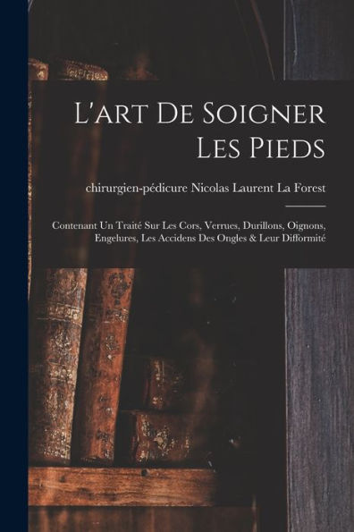 L'Art De Soigner Les Pieds: Contenant Un Traité Sur Les Cors, Verrues, Durillons, Oignons, Engelures, Les Accidens Des Ongles & Leur Difformité (French Edition) - 9781017765380