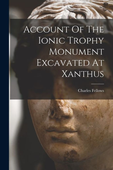 Account Of The Ionic Trophy Monument Excavated At Xanthus - 9781017765892