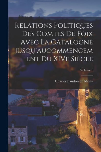 Relations Politiques Des Comtes De Foix Avec La Catalogne Jusqu'Aucommencement Du Xive Siècle; Volume 1 (French Edition) - 9781017766301