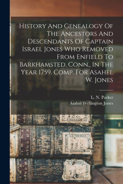 History And Genealogy Of The Ancestors And Descendants Of Captain Israel Jones Who Removed From Enfield To Barkhamsted, Conn., In The Year 1759. Comp. For Asahel W. Jones - 9781017766912