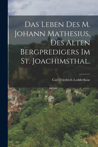 Das Leben Des M. Johann Mathesius, Des Alten Bergpredigers Im St. Joachimsthal. (German Edition) - 9781017767759