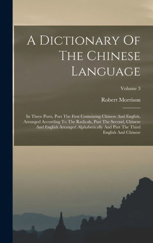 A Dictionary Of The Chinese Language: In Three Parts, Part The First Containing Chinese And English, Arranged According To The Radicals, Part The ... Part The Third English And Chinese; Volume 3