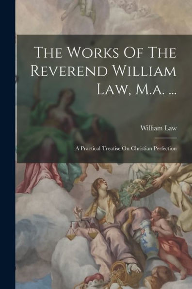 The Works Of The Reverend William Law, M.A. ...: A Practical Treatise On Christian Perfection