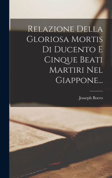 Relazione Della Gloriosa Mortis Di Ducento E Cinque Beati Martiri Nel Giappone... (Italian Edition) - 9781017824711