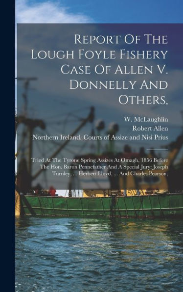 Report Of The Lough Foyle Fishery Case Of Allen V. Donnelly And Others,: Tried At The Tyrone Spring Assizes At Omagh, 1856 Before The Hon. Baron ... ... Herbert Lloyd, ... And Charles Pearson, - 9781017824728