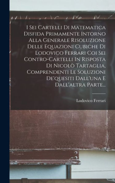 I Sei Cartelli Di Matematica Disfida Primamente Intorno Alla Generale Risoluzione Delle Equazioni Cubiche Di Lodovico Ferrari Coi Sei Contro-Cartelli ... E Dall'Altra Parte... (Italian Edition) - 9781017825015