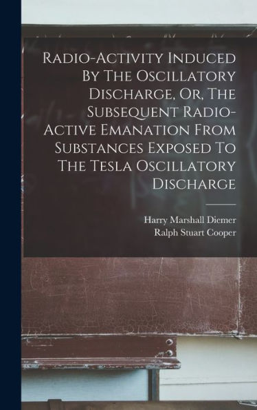 Radio-Activity Induced By The Oscillatory Discharge, Or, The Subsequent Radio-Active Emanation From Substances Exposed To The Tesla Oscillatory Discharge - 9781017825275