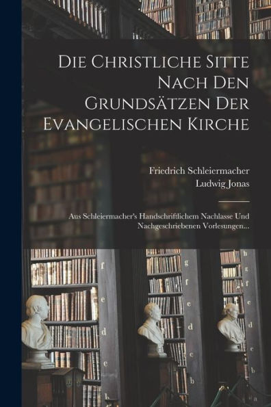 Die Christliche Sitte Nach Den Grundsätzen Der Evangelischen Kirche: Aus Schleiermacher's Handschriftlichem Nachlasse Und Nachgeschriebenen Vorlesungen... (German Edition)