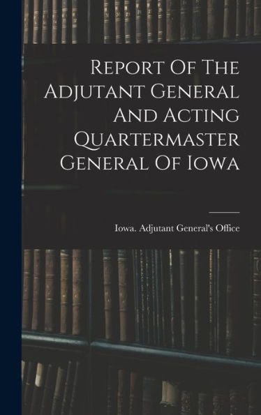 Report Of The Adjutant General And Acting Quartermaster General Of Iowa - 9781017826029