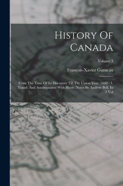 History Of Canada: From The Time Of Its Discovery Till The Union Year. 1840 - 1. Transl. And Accompanied With Illustr. Notes By Andrew Bell. In 3 Vol; Volume 3