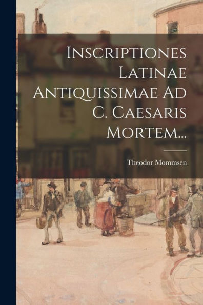 Inscriptiones Latinae Antiquissimae Ad C. Caesaris Mortem... (Latin Edition)