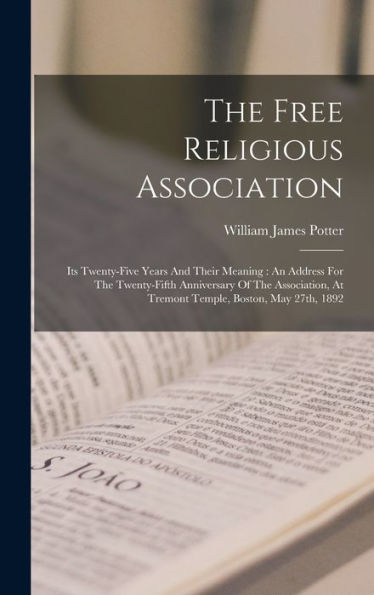 The Free Religious Association: Its Twenty-Five Years And Their Meaning: An Address For The Twenty-Fifth Anniversary Of The Association, At Tremont Temple, Boston, May 27Th, 1892 - 9781017826661