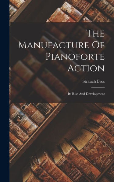 The Manufacture Of Pianoforte Action: Its Rise And Development - 9781017826937