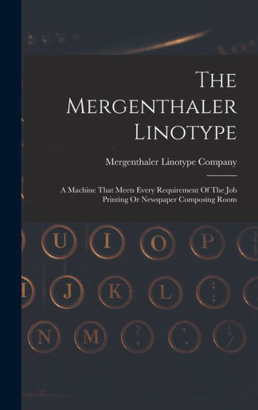 The Mergenthaler Linotype: A Machine That Meets Every Requirement Of The Job Printing Or Newspaper Composing Room - 9781017826975