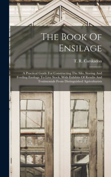 The Book Of Ensilage: A Practical Guide For Constructing The Silo, Storing And Feeding Ensilage To Live Stock, With Exhibits Of Results And Testimonials From Distinguished Agriculturists - 9781017827118