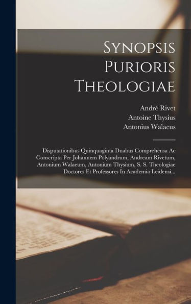 Synopsis Purioris Theologiae: Disputationibus Quinquaginta Duabus Comprehensa Ac Conscripta Per Johannem Polyandrum, Andream Rivetum, Antonium ... In Academia Leidensi... (Latin Edition) - 9781017827569