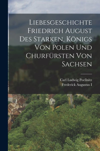 Liebesgeschichte Friedrich August Des Starken, Königs Von Polen Und Churfürsten Von Sachsen (German Edition)