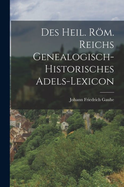 Des Heil. Röm. Reichs Genealogisch-Historisches Adels-Lexicon (German Edition)