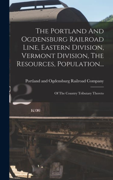 The Portland And Ogdensburg Railroad Line, Eastern Division, Vermont Division, The Resources, Population...: Of The Country Tributary Thereto - 9781017828573