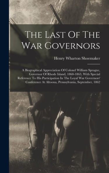 The Last Of The War Governors: A Biographical Appreciation Of Colonel William Sprague, Governor Of Rhode Island, 1860-1863, With Special Reference To ... At Altoona, Pennsylvania, September, 1862 - 9781017828726