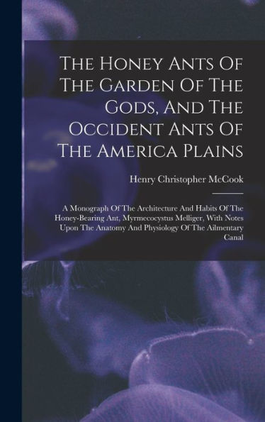 The Honey Ants Of The Garden Of The Gods, And The Occident Ants Of The America Plains: A Monograph Of The Architecture And Habits Of The Honey-Bearing ... And Physiology Of The Ailmentary Canal - 9781017829167