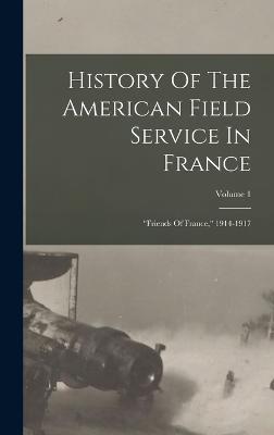 History Of The American Field Service In France: "Friends Of France," 1914-1917; Volume 1 - 9781017829877
