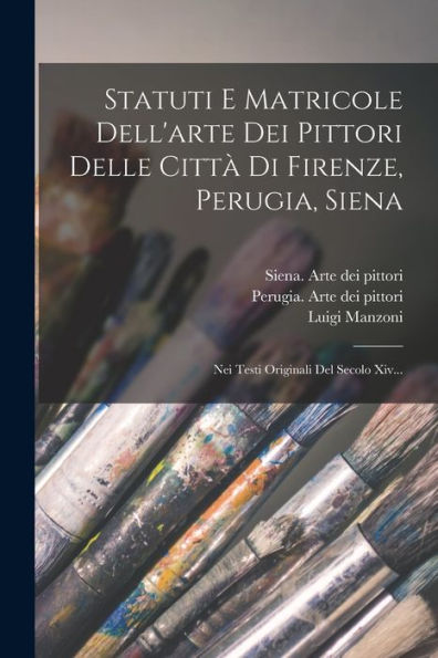 Statuti E Matricole Dell'Arte Dei Pittori Delle Città Di Firenze, Perugia, Siena: Nei Testi Originali Del Secolo Xiv... (Italian Edition) - 9781017829983
