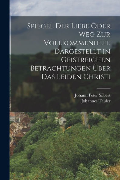 Spiegel Der Liebe Oder Weg Zur Vollkommenheit. Dargestellt In Geistreichen Betrachtungen Über Das Leiden Christi (German Edition) - 9781017830194