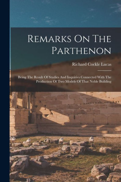 Remarks On The Parthenon: Being The Result Of Studies And Inquiries Connected With The Production Of Two Models Of That Noble Building - 9781017830217