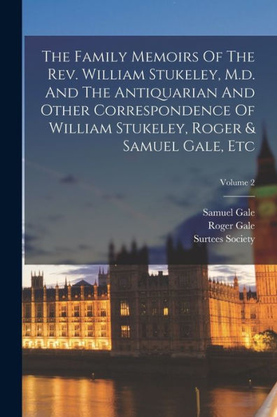 The Family Memoirs Of The Rev. William Stukeley, M.D. And The Antiquarian And Other Correspondence Of William Stukeley, Roger & Samuel Gale, Etc; Volume 2 - 9781017830385