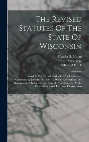The Revised Statutes Of The State Of Wisconsin: Passed At The Second Session Of The Legislature, Commencing January 10, 1849: To Which Are Prefixed ... The United States And The State Of Wisconsin - 9781017830392