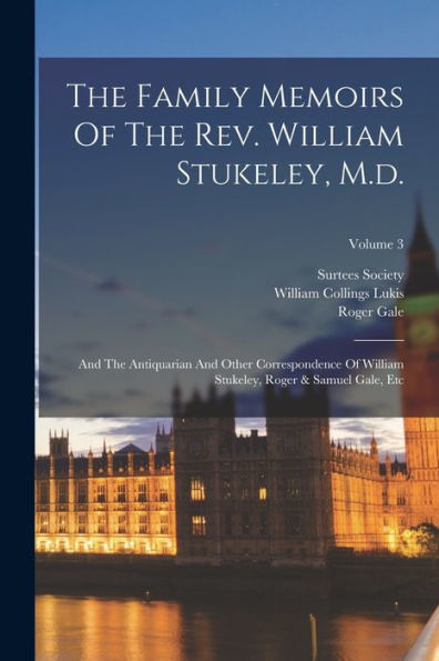 The Family Memoirs Of The Rev. William Stukeley, M.D.: And The Antiquarian And Other Correspondence Of William Stukeley, Roger & Samuel Gale, Etc; Volume 3 - 9781017830460