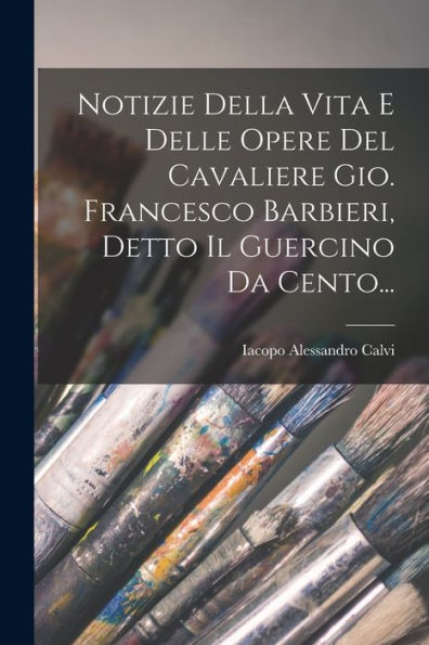 Notizie Della Vita E Delle Opere Del Cavaliere Gio. Francesco Barbieri, Detto Il Guercino Da Cento... (Italian Edition)