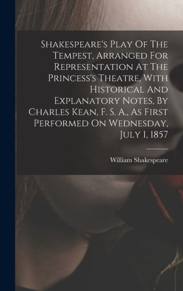 Shakespeare's Play Of The Tempest, Arranged For Representation At The Princess's Theatre, With Historical And Explanatory Notes, By Charles Kean, F. ... As First Performed On Wednesday, July 1, 1857 - 9781017831054
