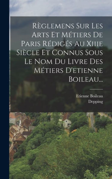 Règlemens Sur Les Arts Et Métiers De Paris Rédigés Au Xiiie Siècle Et Connus Sous Le Nom Du Livre Des Métiers D'Etienne Boileau... (French Edition) - 9781017831177