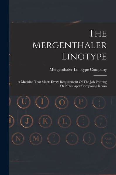 The Mergenthaler Linotype: A Machine That Meets Every Requirement Of The Job Printing Or Newspaper Composing Room - 9781017831276