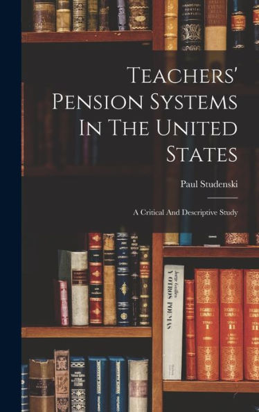 Teachers' Pension Systems In The United States: A Critical And Descriptive Study - 9781017831412