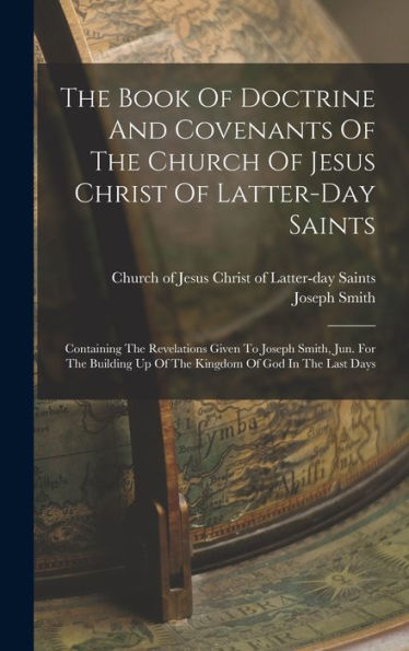 The Book Of Doctrine And Covenants Of The Church Of Jesus Christ Of Latter-Day Saints: Containing The Revelations Given To Joseph Smith, Jun. For The Building Up Of The Kingdom Of God In The Last Days - 9781017831580