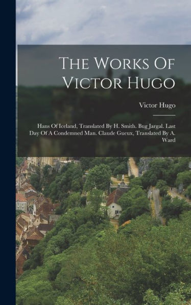 The Works Of Victor Hugo: Hans Of Iceland, Translated By H. Smith. Bug Jargal. Last Day Of A Condemned Man. Claude Gueux, Translated By A. Ward - 9781017831771