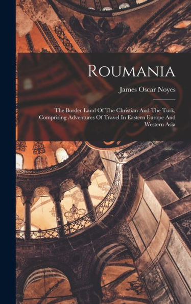 Roumania: The Border Land Of The Christian And The Turk, Comprising Adventures Of Travel In Eastern Europe And Western Asia - 9781017831863