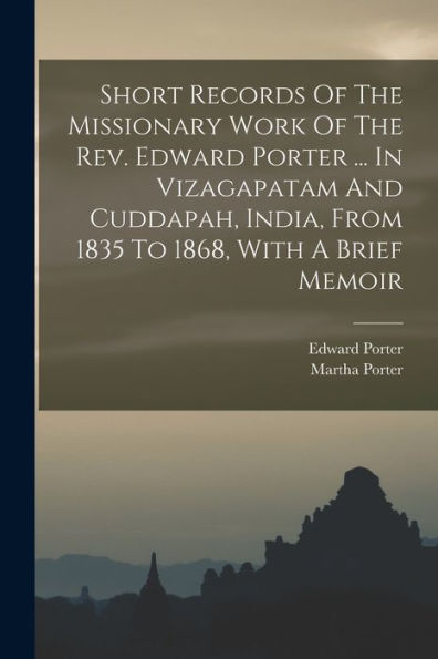 Short Records Of The Missionary Work Of The Rev. Edward Porter ... In Vizagapatam And Cuddapah, India, From 1835 To 1868, With A Brief Memoir - 9781017832129