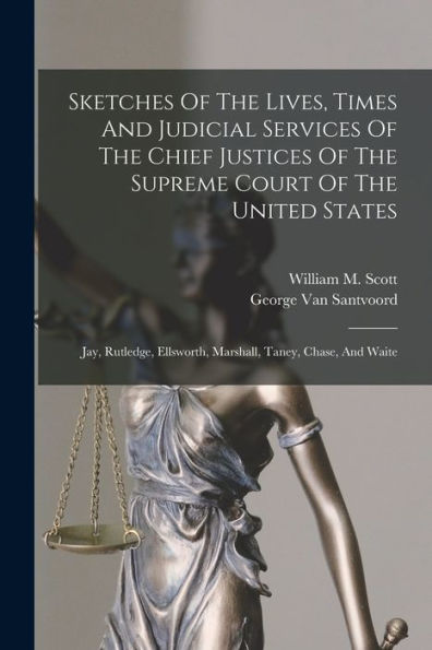 Sketches Of The Lives, Times And Judicial Services Of The Chief Justices Of The Supreme Court Of The United States: Jay, Rutledge, Ellsworth, Marshall, Taney, Chase, And Waite - 9781017832792