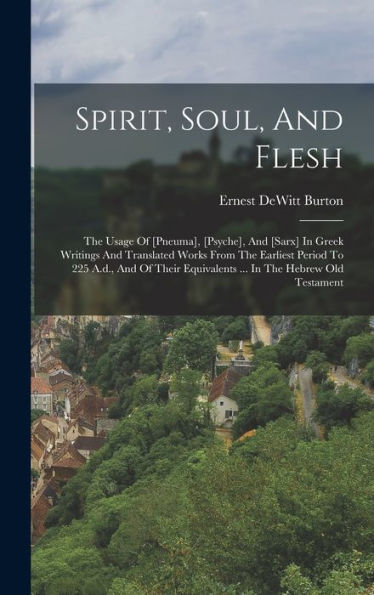 Spirit, Soul, And Flesh: The Usage Of [Pneuma], [Psyche], And [Sarx] In Greek Writings And Translated Works From The Earliest Period To 225 A.D., And ... Equivalents ... In The Hebrew Old Testament - 9781017833027