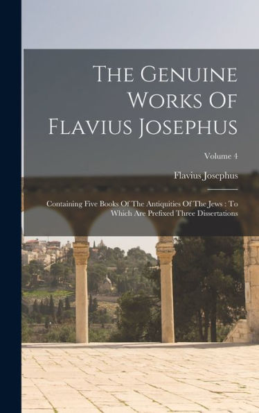 The Genuine Works Of Flavius Josephus: Containing Five Books Of The Antiquities Of The Jews: To Which Are Prefixed Three Dissertations; Volume 4 - 9781017833508