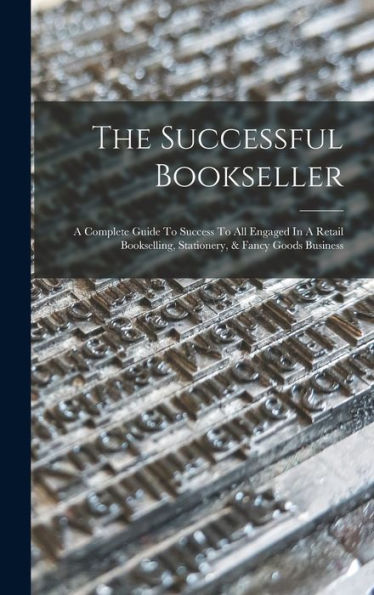 The Successful Bookseller: A Complete Guide To Success To All Engaged In A Retail Bookselling, Stationery, & Fancy Goods Business - 9781017833607