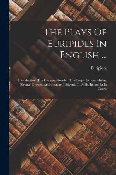 The Plays Of Euripides In English ...: Introduction. The Cyclops. Hecuba. The Trojan Dames. Helen. Electra. Orestes. Andromache. Iphigenia In Aulis. Iphigenia In Tauris - 9781017833720