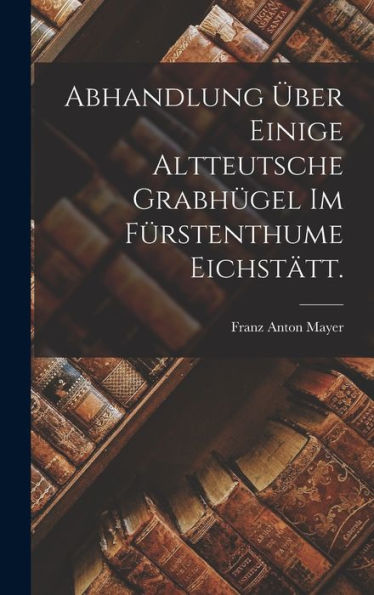 Abhandlung Über Einige Altteutsche Grabhügel Im Fürstenthume Eichstätt. (German Edition) - 9781017833812