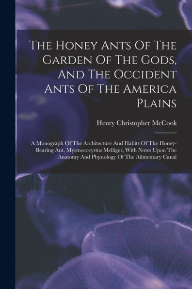 The Honey Ants Of The Garden Of The Gods, And The Occident Ants Of The America Plains: A Monograph Of The Architecture And Habits Of The Honey-Bearing ... And Physiology Of The Ailmentary Canal - 9781017834499
